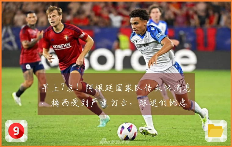 早上7点！阿根廷国家队传来坏消息，梅西受到严重打击，球迷们忧虑的情况出现了。