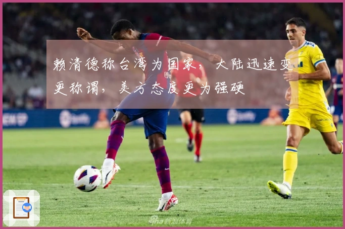 赖清德称台湾为国家，大陆迅速变更称谓，美方态度更为强硬