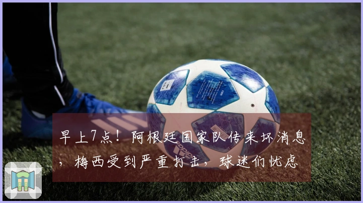 早上7点！阿根廷国家队传来坏消息，梅西受到严重打击，球迷们忧虑的情况出现了。