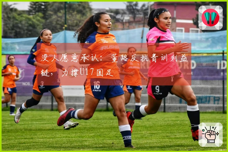 没人愿意承认：董路反抗青训利益链，力撑U17国足